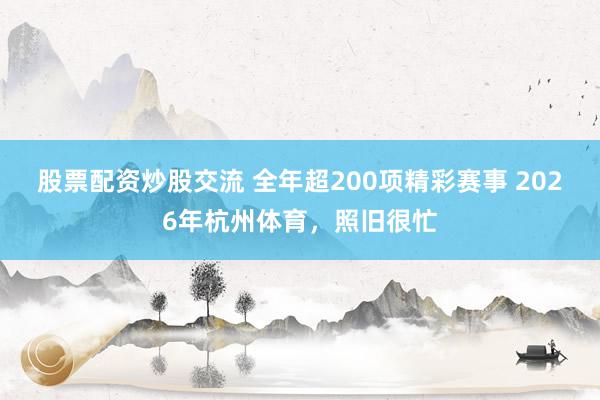 股票配资炒股交流 全年超200项精彩赛事 2026年杭州体育，照旧很忙