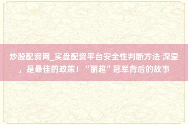 炒股配资网_实盘配资平台安全性判断方法 深爱，是最佳的政策！“丽超”冠军背后的故事