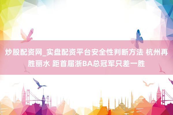 炒股配资网_实盘配资平台安全性判断方法 杭州再胜丽水 距首届浙BA总冠军只差一胜