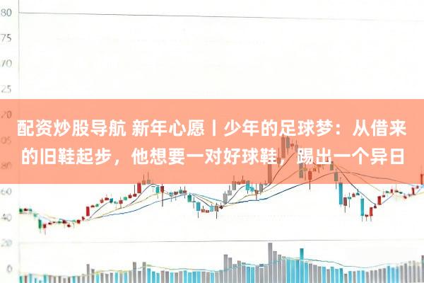 配资炒股导航 新年心愿丨少年的足球梦：从借来的旧鞋起步，他想要一对好球鞋，踢出一个异日