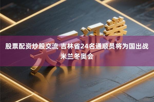 股票配资炒股交流 吉林省24名通顺员将为国出战米兰冬奥会