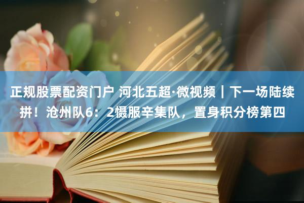 正规股票配资门户 河北五超·微视频｜下一场陆续拼！沧州队6：2慑服辛集队，置身积分榜第四