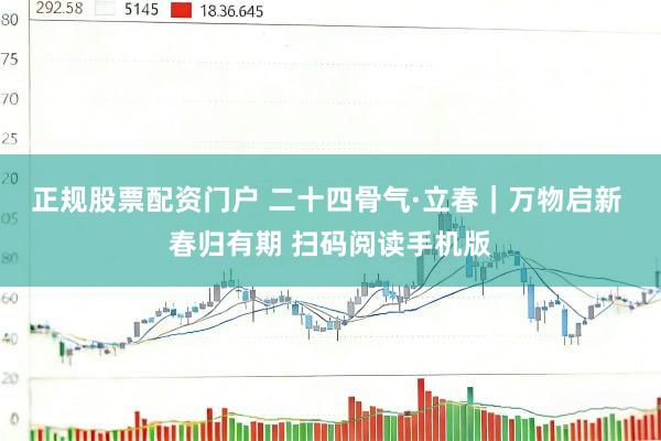 正规股票配资门户 二十四骨气·立春｜万物启新 春归有期 扫码阅读手机版
