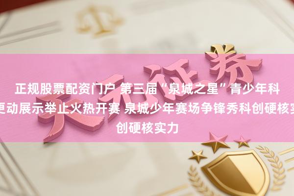 正规股票配资门户 第三届“泉城之星”青少年科技更动展示举止火热开赛 泉城少年赛场争锋秀科创硬核实力