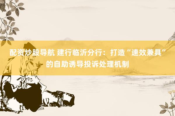 配资炒股导航 建行临沂分行：打造“速效兼具”的自助诱导投诉处理机制