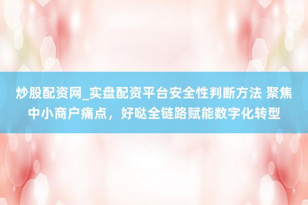 炒股配资网_实盘配资平台安全性判断方法 聚焦中小商户痛点，好哒全链路赋能数字化转型