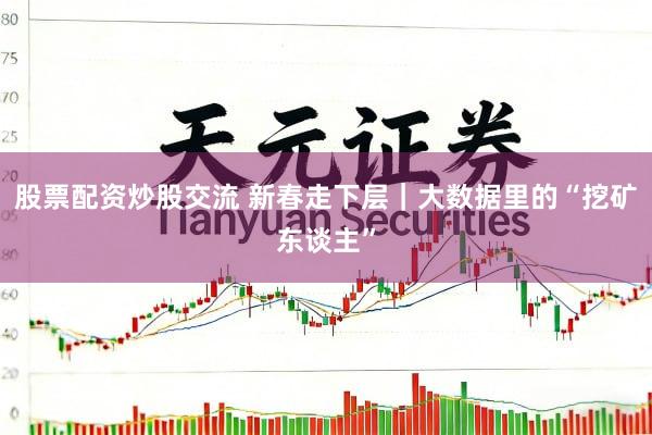 股票配资炒股交流 新春走下层｜大数据里的“挖矿东谈主”