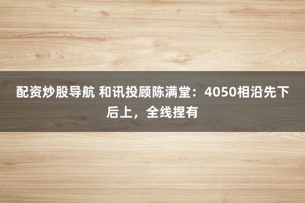 配资炒股导航 和讯投顾陈满堂：4050相沿先下后上，全线捏有