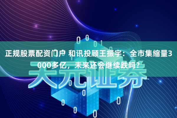 正规股票配资门户 和讯投顾王振宇：全市集缩量3000多亿，未来还会继续跌吗？