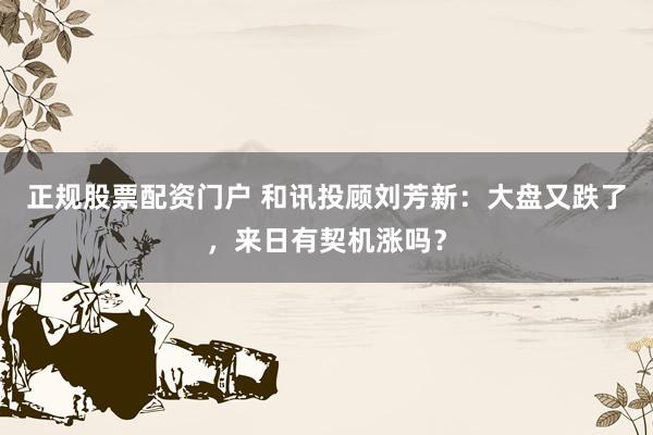 正规股票配资门户 和讯投顾刘芳新：大盘又跌了，来日有契机涨吗？