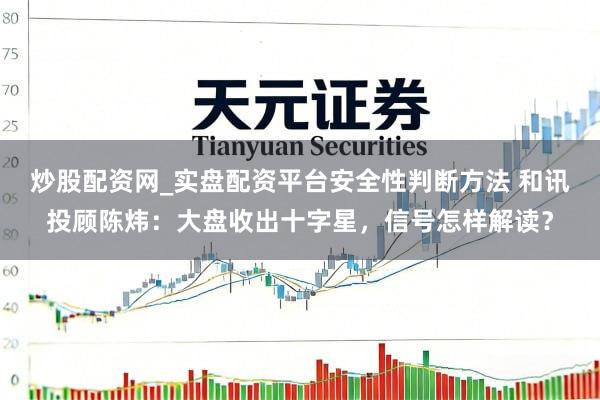 炒股配资网_实盘配资平台安全性判断方法 和讯投顾陈炜：大盘收出十字星，信号怎样解读？