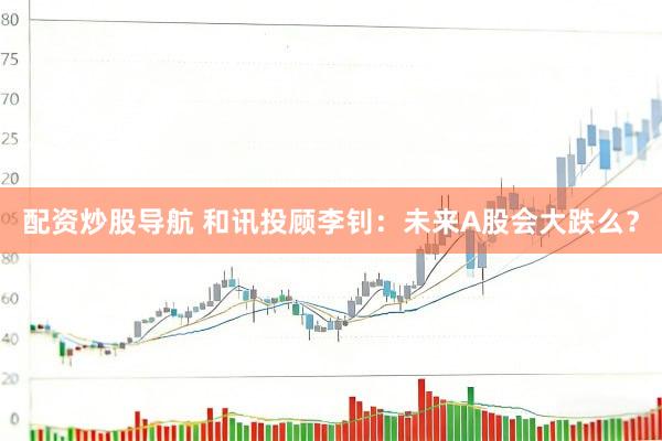 配资炒股导航 和讯投顾李钊：未来A股会大跌么？