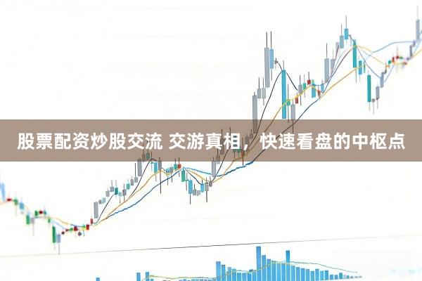 股票配资炒股交流 交游真相，快速看盘的中枢点