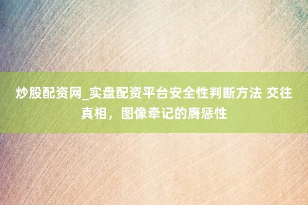 炒股配资网_实盘配资平台安全性判断方法 交往真相，图像牵记的膺惩性