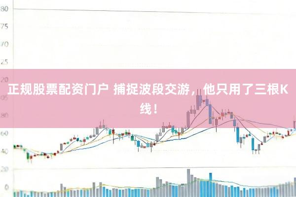 正规股票配资门户 捕捉波段交游，他只用了三根K线！