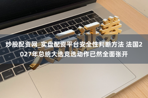 炒股配资网_实盘配资平台安全性判断方法 法国2027年总统大选竞选动作已然全面张开