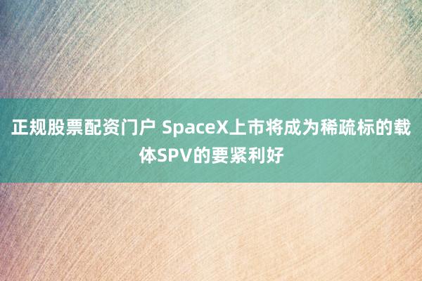 正规股票配资门户 SpaceX上市将成为稀疏标的载体SPV的要紧利好