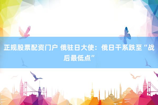 正规股票配资门户 俄驻日大使：俄日干系跌至“战后最低点”