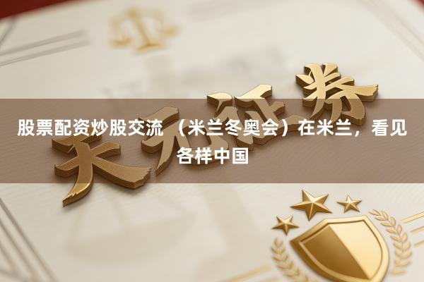 股票配资炒股交流 （米兰冬奥会）在米兰，看见各样中国