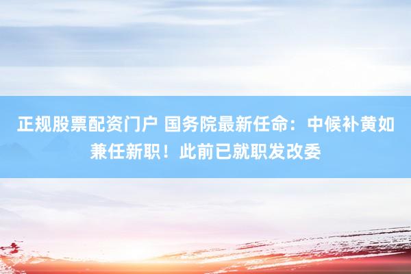正规股票配资门户 国务院最新任命：中候补黄如兼任新职！此前已就职发改委