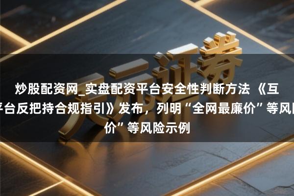 炒股配资网_实盘配资平台安全性判断方法 《互联网平台反把持合规指引》发布，列明“全网最廉价”等风险示例