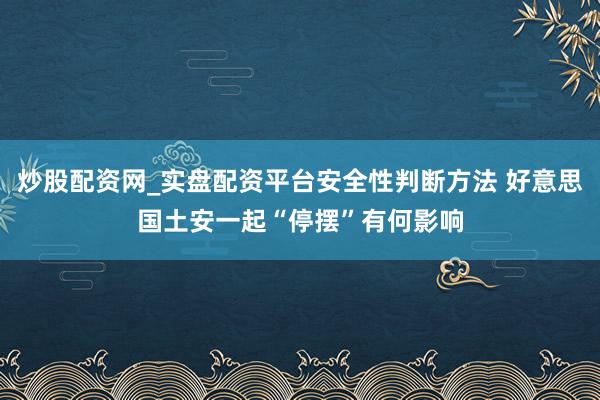 炒股配资网_实盘配资平台安全性判断方法 好意思国土安一起“停摆”有何影响