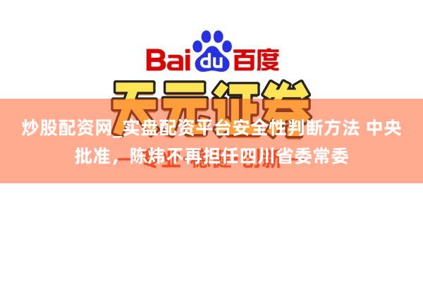 炒股配资网_实盘配资平台安全性判断方法 中央批准，陈炜不再担任四川省委常委