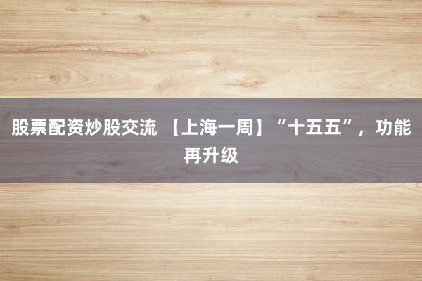 股票配资炒股交流 【上海一周】“十五五”，功能再升级