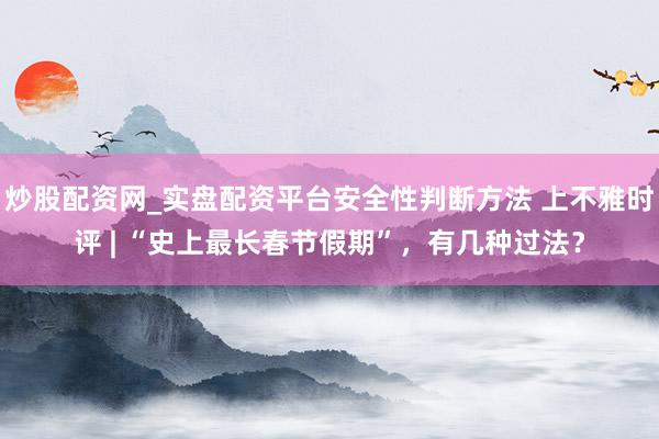 炒股配资网_实盘配资平台安全性判断方法 上不雅时评 | “史上最长春节假期”，有几种过法？