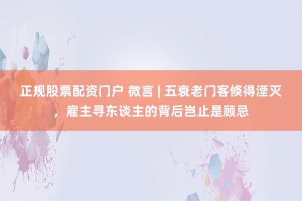 正规股票配资门户 微言 | 五衰老门客倏得湮灭，雇主寻东谈主的背后岂止是顾忌
