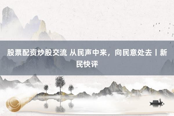 股票配资炒股交流 从民声中来，向民意处去丨新民快评