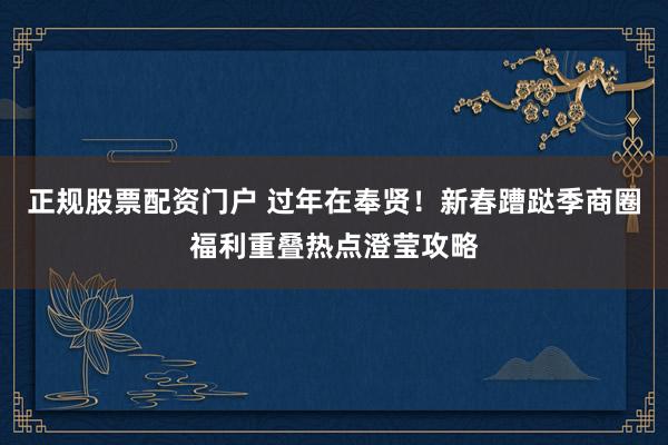正规股票配资门户 过年在奉贤！新春蹧跶季商圈福利重叠热点澄莹攻略