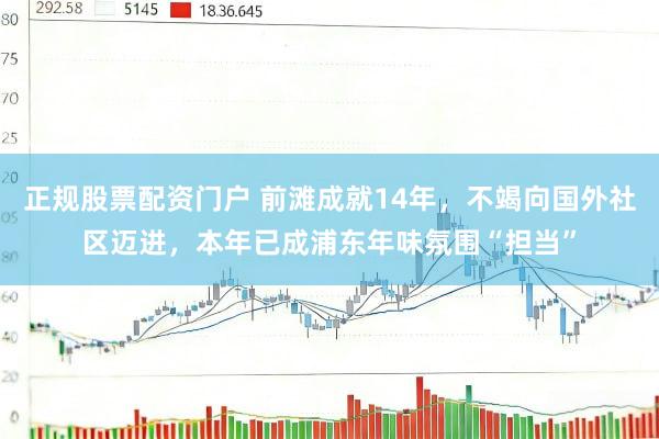 正规股票配资门户 前滩成就14年，不竭向国外社区迈进，本年已成浦东年味氛围“担当”