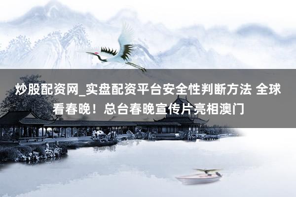炒股配资网_实盘配资平台安全性判断方法 全球看春晚！总台春晚宣传片亮相澳门