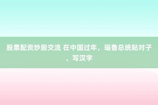 股票配资炒股交流 在中国过年，瑙鲁总统贴对子、写汉字