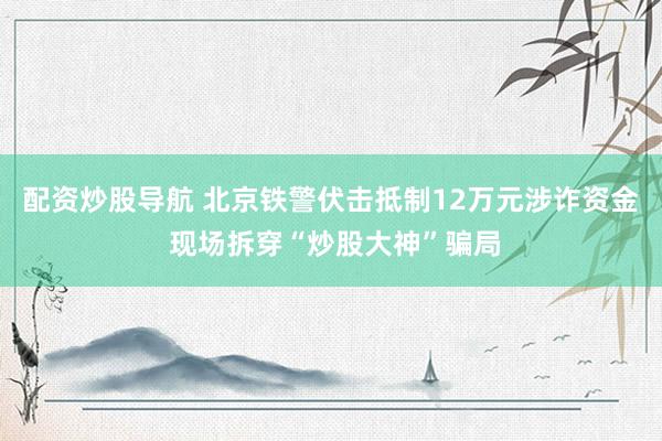 配资炒股导航 北京铁警伏击抵制12万元涉诈资金 现场拆穿“炒股大神”骗局