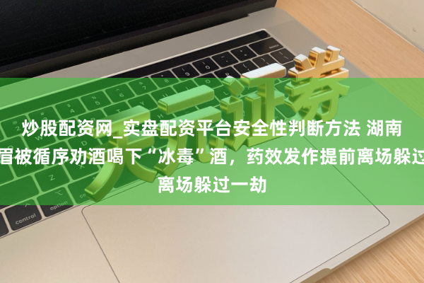 炒股配资网_实盘配资平台安全性判断方法 湖南一须眉被循序劝酒喝下“冰毒”酒，药效发作提前离场躲过一劫