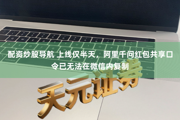 配资炒股导航 上线仅半天，阿里千问红包共享口令已无法在微信内复制