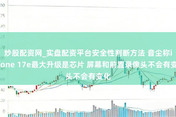 炒股配资网_实盘配资平台安全性判断方法 音尘称iPhone 17e最大升级是芯片 屏幕和前置录像头不会有变化