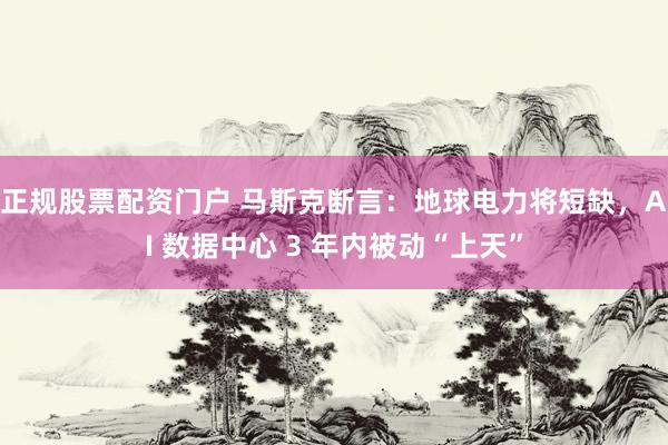 正规股票配资门户 马斯克断言：地球电力将短缺，AI 数据中心 3 年内被动“上天”