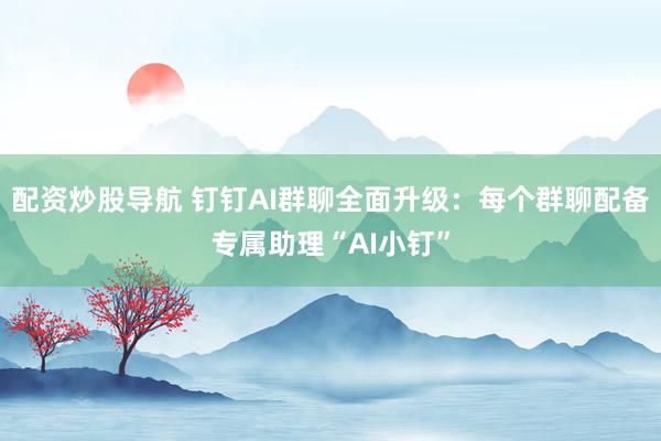 配资炒股导航 钉钉AI群聊全面升级：每个群聊配备专属助理“AI小钉”