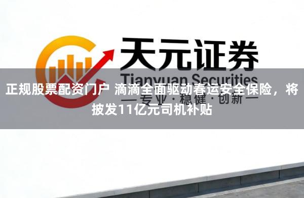 正规股票配资门户 滴滴全面驱动春运安全保险，将披发11亿元司机补贴