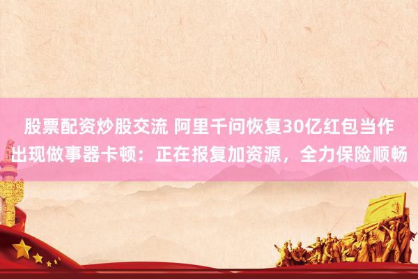 股票配资炒股交流 阿里千问恢复30亿红包当作出现做事器卡顿：正在报复加资源，全力保险顺畅