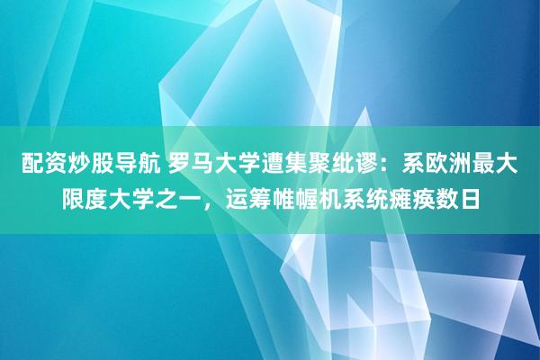 配资炒股导航 罗马大学遭集聚纰谬：系欧洲最大限度大学之一，运筹帷幄机系统瘫痪数日