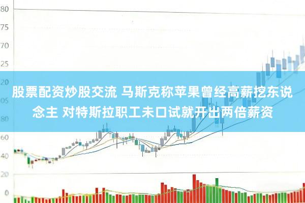 股票配资炒股交流 马斯克称苹果曾经高薪挖东说念主 对特斯拉职工未口试就开出两倍薪资