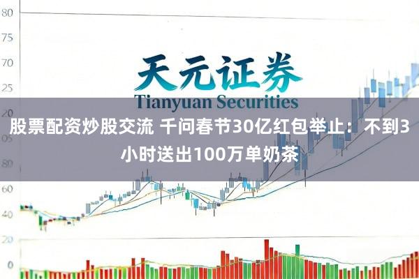 股票配资炒股交流 千问春节30亿红包举止：不到3小时送出100万单奶茶