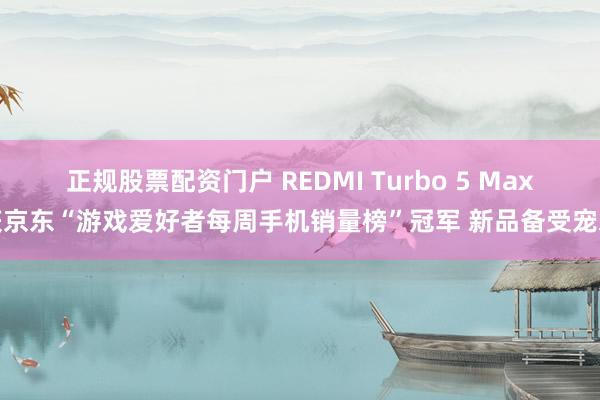 正规股票配资门户 REDMI Turbo 5 Max获京东“游戏爱好者每周手机销量榜”冠军 新品备受宠爱