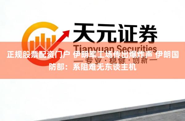 正规股票配资门户 伊朗军工场传出爆炸声 伊朗国防部：系阻难无东谈主机