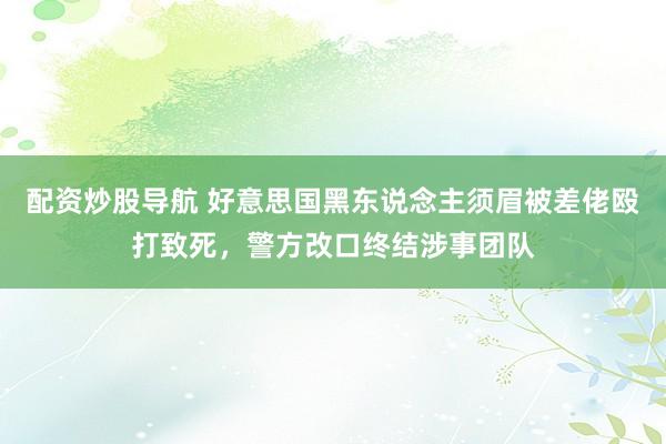 配资炒股导航 好意思国黑东说念主须眉被差佬殴打致死，警方改口终结涉事团队