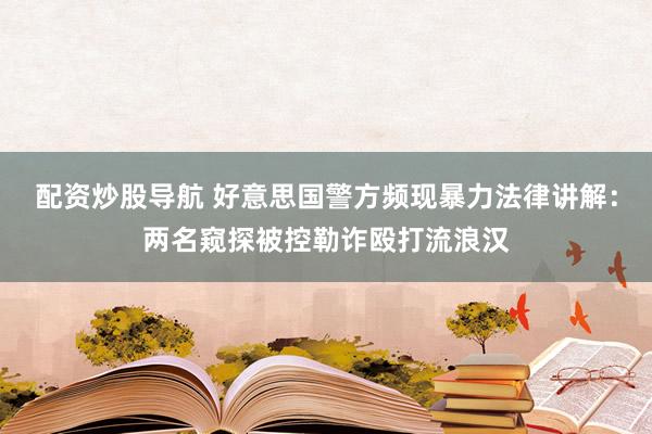 配资炒股导航 好意思国警方频现暴力法律讲解：两名窥探被控勒诈殴打流浪汉
